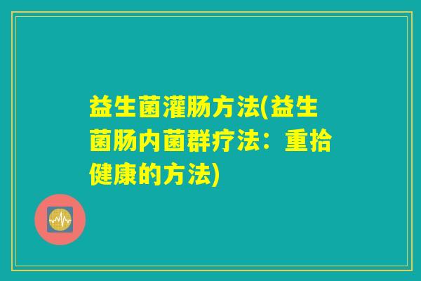 益生菌灌肠方法(益生菌肠内菌群疗法:重拾健康的方法) 益生菌灌肠方法(益生菌肠内菌群疗法:重拾健康的方法)