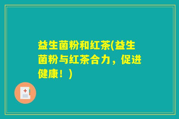 益生菌粉和红茶(益生菌粉与红茶合力，促进健康！)