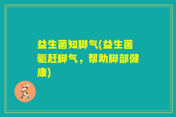 益生菌知脚气(益生菌驱赶脚气,帮助脚部健康) 益生菌知脚气(益生菌驱赶脚气,帮助脚部健康)