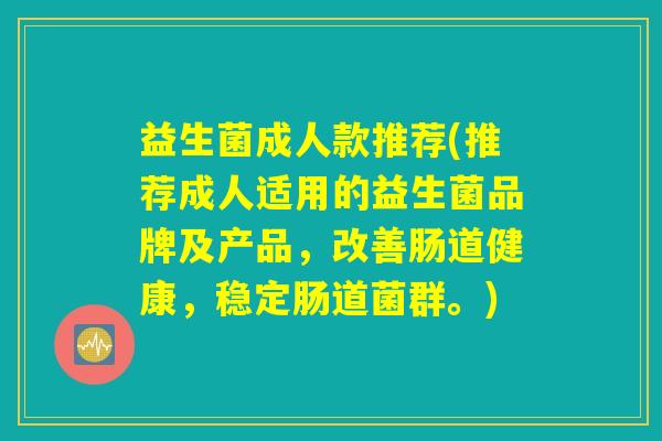 益生菌成人款推荐(推荐成人适用的益生菌品牌及产品，改善肠道健康，稳定肠道菌群。)