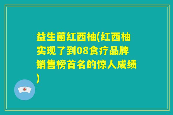 益生菌红西柚(红西柚实现了到08食疗品牌销售榜首名的惊人成绩) 益生菌红西柚(红西柚实现了到08食疗品牌销售榜首名的惊人成绩)