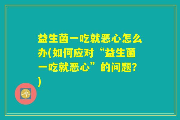 益生菌一吃就恶心怎么办(如何应对“益生菌一吃就恶心”的问题？)