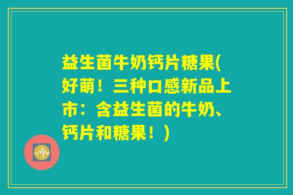 益生菌牛奶钙片糖果(好萌!三种口感新品上市:含益生菌的牛奶、钙片和糖果!) 益生菌牛奶钙片糖果(好萌!三种口感新品上市:含益生菌的牛奶、钙片和糖果!)