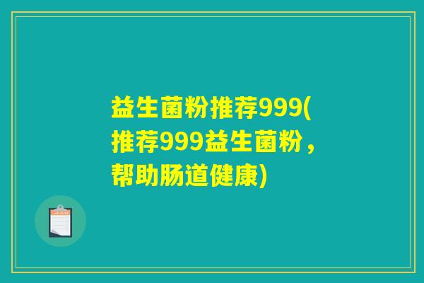 益生菌粉推荐999(推荐999益生菌粉,帮助肠道健康) 益生菌粉推荐999(推荐999益生菌粉,帮助肠道健康)