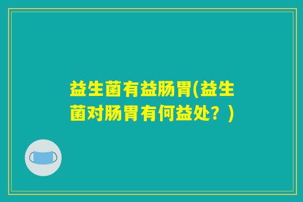益生菌有益肠胃(益生菌对肠胃有何益处?) 益生菌有益肠胃(益生菌对肠胃有何益处?)
