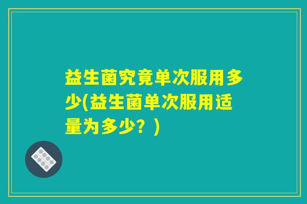 益生菌究竟单次服用多少(益生菌单次服用适量为多少?) 益生菌究竟单次服用多少(益生菌单次服用适量为多少?)
