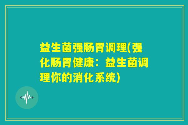 益生菌强肠胃调理(强化肠胃健康:益生菌调理你的消化系统) 益生菌强肠胃调理(强化肠胃健康:益生菌调理你的消化系统)