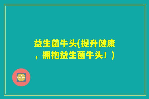 益生菌牛头(提升健康,拥抱益生菌牛头!) 益生菌牛头(提升健康,拥抱益生菌牛头!)