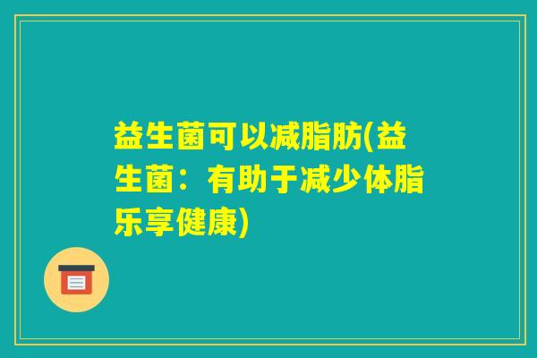 益生菌可以减脂肪(益生菌:有助于减少体脂乐享健康) 益生菌可以减脂肪(益生菌:有助于减少体脂乐享健康)