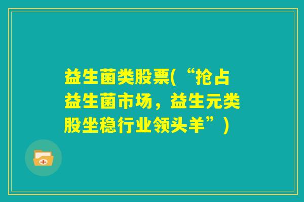 益生菌类股票(“抢占益生菌市场,益生元类股坐稳行业领头羊”) 益生菌类股票(“抢占益生菌市场,益生元类股坐稳行业领头羊”)