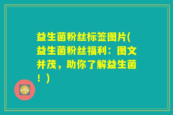 益生菌粉丝标签图片(益生菌粉丝福利:图文并茂,助你了解益生菌!) 益生菌粉丝标签图片(益生菌粉丝福利:图文并茂,助你了解益生菌!)