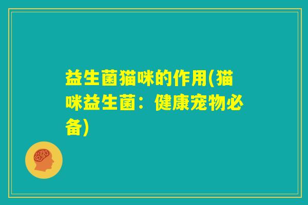 益生菌猫咪的作用(猫咪益生菌:健康宠物必备) 益生菌猫咪的作用(猫咪益生菌:健康宠物必备)