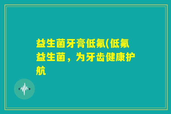 益生菌牙膏低氟(低氟益生菌,为牙齿健康护航 益生菌牙膏低氟(低氟益生菌,为牙齿健康护航