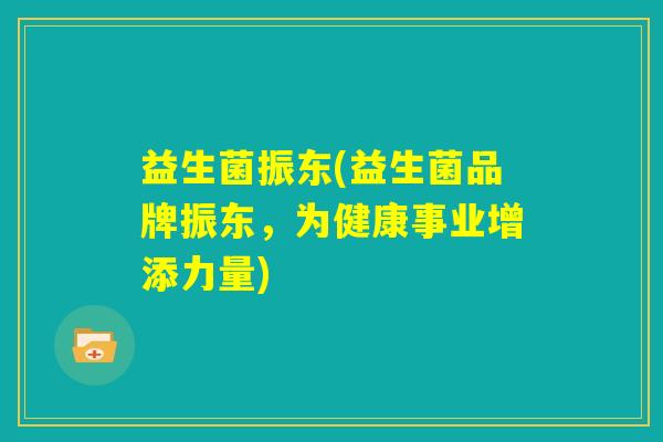 益生菌振东(益生菌品牌振东,为健康事业增添力量) 益生菌振东(益生菌品牌振东,为健康事业增添力量)