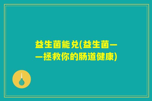 益生菌能兑(益生菌——拯救你的肠道健康) 益生菌能兑(益生菌——拯救你的肠道健康)