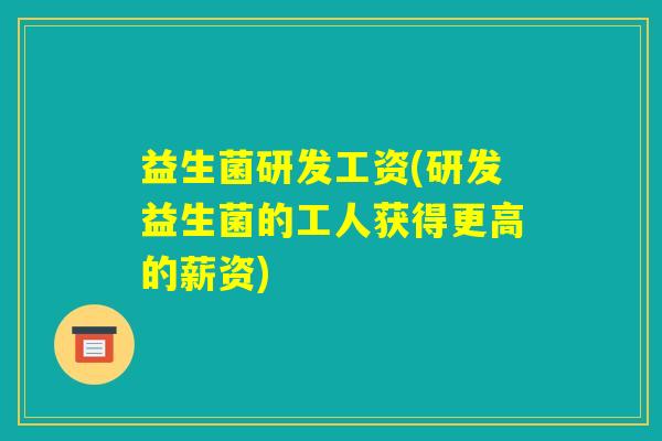 益生菌研发工资(研发益生菌的工人获得更高的薪资) 益生菌研发工资(研发益生菌的工人获得更高的薪资)