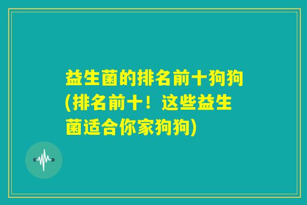 益生菌的排名前十狗狗(排名前十!这些益生菌适合你家狗狗) 益生菌的排名前十狗狗(排名前十!这些益生菌适合你家狗狗)