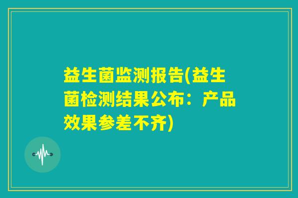 益生菌监测报告(益生菌检测结果公布:产品效果参差不齐) 益生菌监测报告(益生菌检测结果公布:产品效果参差不齐)