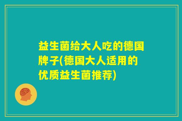 益生菌给大人吃的德国牌子(德国大人适用的优质益生菌推荐) 益生菌给大人吃的德国牌子(德国大人适用的优质益生菌推荐)