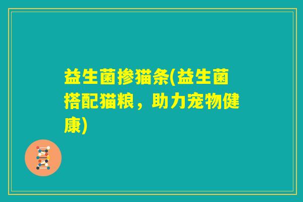 益生菌掺猫条(益生菌搭配猫粮,助力宠物健康) 益生菌掺猫条(益生菌搭配猫粮,助力宠物健康)