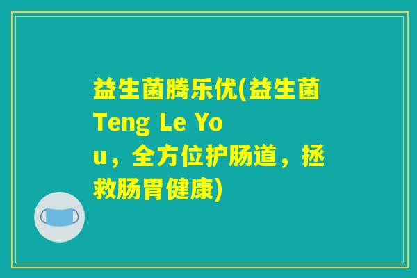 益生菌腾乐优(益生菌Teng Le You,全方位护肠道,拯救肠胃健康) 益生菌腾乐优(益生菌Teng Le You,全方位护肠道,拯救肠胃健康)