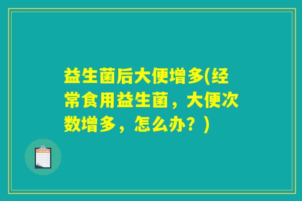 益生菌后大便增多(经常食用益生菌,大便次数增多,怎么办?) 益生菌后大便增多(经常食用益生菌,大便次数增多,怎么办?)
