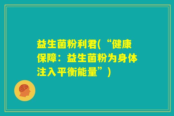 益生菌粉利君(“健康保障:益生菌粉为身体注入平衡能量”) 益生菌粉利君(“健康保障:益生菌粉为身体注入平衡能量”)