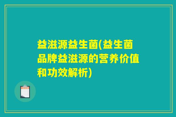 益滋源益生菌(益生菌品牌益滋源的营养价值和功效解析) 益滋源益生菌(益生菌品牌益滋源的营养价值和功效解析)