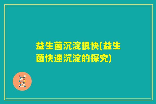 益生菌沉淀很快(益生菌快速沉淀的探究) 益生菌沉淀很快(益生菌快速沉淀的探究)