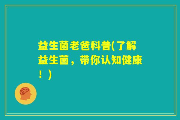 益生菌老爸科普(了解益生菌,带你认知健康!) 益生菌老爸科普(了解益生菌,带你认知健康!)
