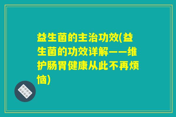 益生菌的主治功效(益生菌的功效详解——维护肠胃健康从此不再烦恼) 益生菌的主治功效(益生菌的功效详解——维护肠胃健康从此不再烦恼)