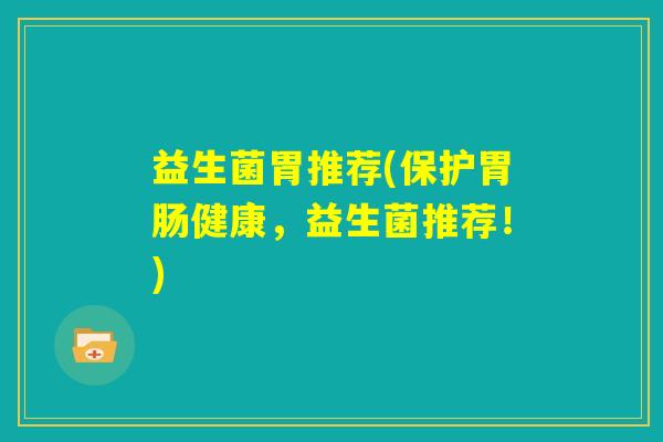 益生菌胃推荐(保护胃肠健康,益生菌推荐!) 益生菌胃推荐(保护胃肠健康,益生菌推荐!)