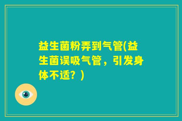 益生菌粉弄到气管(益生菌误吸气管,引发身体不适?) 益生菌粉弄到气管(益生菌误吸气管,引发身体不适?)