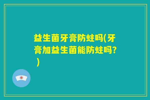 益生菌牙膏防蛀吗(牙膏加益生菌能防蛀吗? ) 益生菌牙膏防蛀吗(牙膏加益生菌能防蛀吗? )
