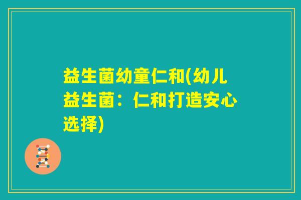 益生菌幼童仁和(幼儿益生菌:仁和打造安心选择) 益生菌幼童仁和(幼儿益生菌:仁和打造安心选择)
