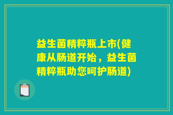 益生菌精粹瓶上市(健康从肠道开始,益生菌精粹瓶助您呵护肠道) 益生菌精粹瓶上市(健康从肠道开始,益生菌精粹瓶助您呵护肠道)