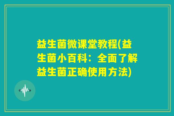益生菌微课堂教程(益生菌小百科:全面了解益生菌正确使用方法) 益生菌微课堂教程(益生菌小百科:全面了解益生菌正确使用方法)