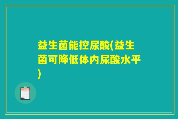 益生菌能控尿酸(益生菌可降低体内尿酸水平) 益生菌能控尿酸(益生菌可降低体内尿酸水平)
