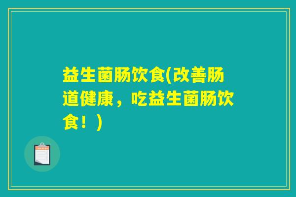 益生菌肠饮食(改善肠道健康,吃益生菌肠饮食!) 益生菌肠饮食(改善肠道健康,吃益生菌肠饮食!)