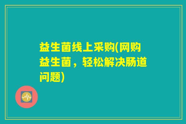 益生菌线上采购(网购益生菌,轻松解决肠道问题) 益生菌线上采购(网购益生菌,轻松解决肠道问题)