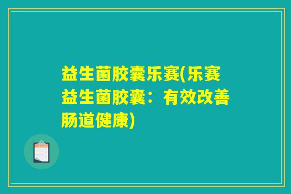 益生菌胶囊乐赛(乐赛益生菌胶囊：有效改善肠道健康)