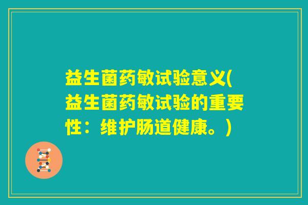 益生菌药敏试验意义(益生菌药敏试验的重要性:维护肠道健康。) 益生菌药敏试验意义(益生菌药敏试验的重要性:维护肠道健康。)