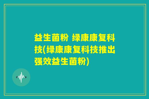 益生菌粉 绿康康复科技(绿康康复科技推出强效益生菌粉) 益生菌粉 绿康康复科技(绿康康复科技推出强效益生菌粉)