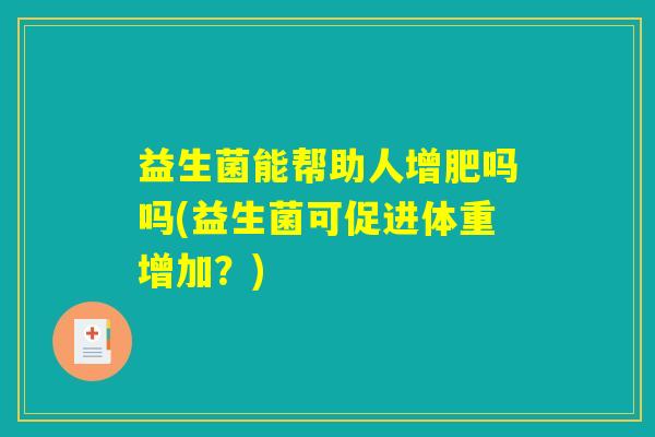 益生菌能帮助人增肥吗吗(益生菌可促进体重增加?) 益生菌能帮助人增肥吗吗(益生菌可促进体重增加?)