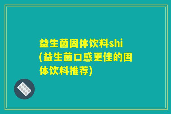益生菌固体饮料shi(益生菌口感更佳的固体饮料推荐)