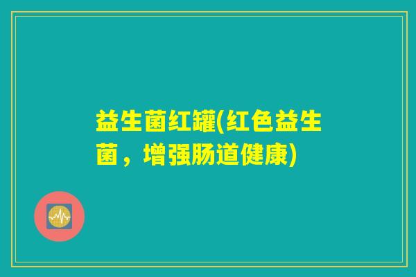 益生菌红罐(红色益生菌,增强肠道健康) 益生菌红罐(红色益生菌,增强肠道健康)