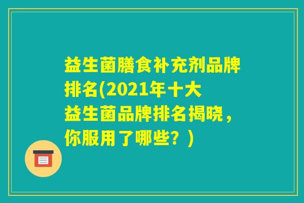 益生菌膳食补充剂品牌排名(2021年十大益生菌品牌排名揭晓,你服用了哪些?) 益生菌膳食补充剂品牌排名(2021年十大益生菌品牌排名揭晓,你服用了哪些?)
