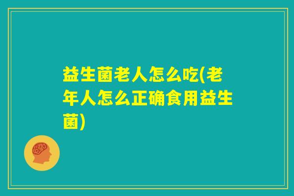 益生菌老人怎么吃(老年人怎么正确食用益生菌) 益生菌老人怎么吃(老年人怎么正确食用益生菌)