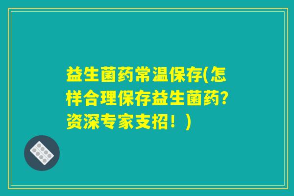 益生菌药常温保存(怎样合理保存益生菌药?资深专家支招!) 益生菌药常温保存(怎样合理保存益生菌药?资深专家支招!)