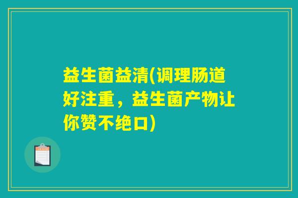 益生菌益清(调理肠道好注重,益生菌产物让你赞不绝口) 益生菌益清(调理肠道好注重,益生菌产物让你赞不绝口)
